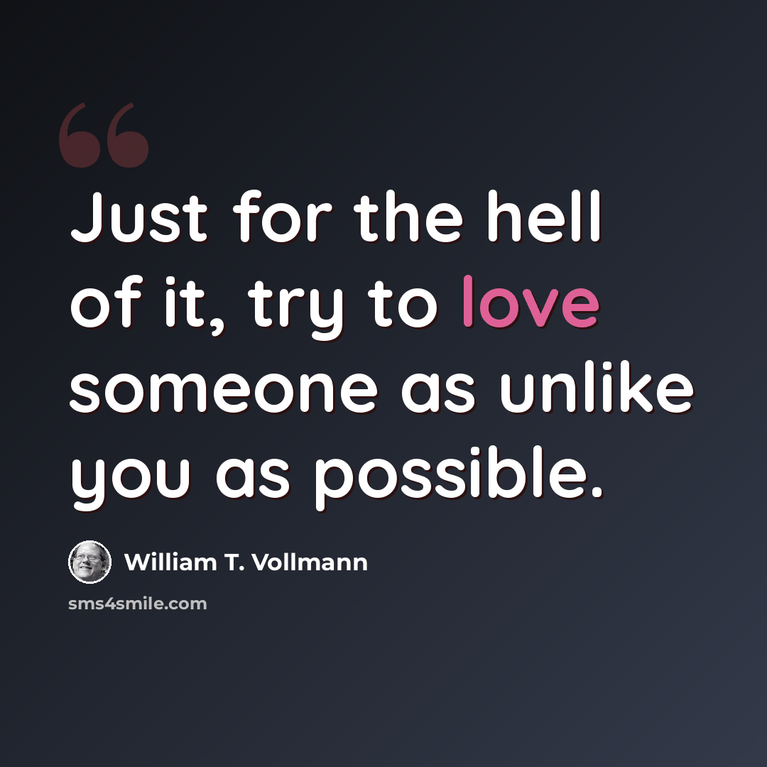 “Just for the hell of it, try to love someone as unlike you as possible.” quote by William T. Vollmann