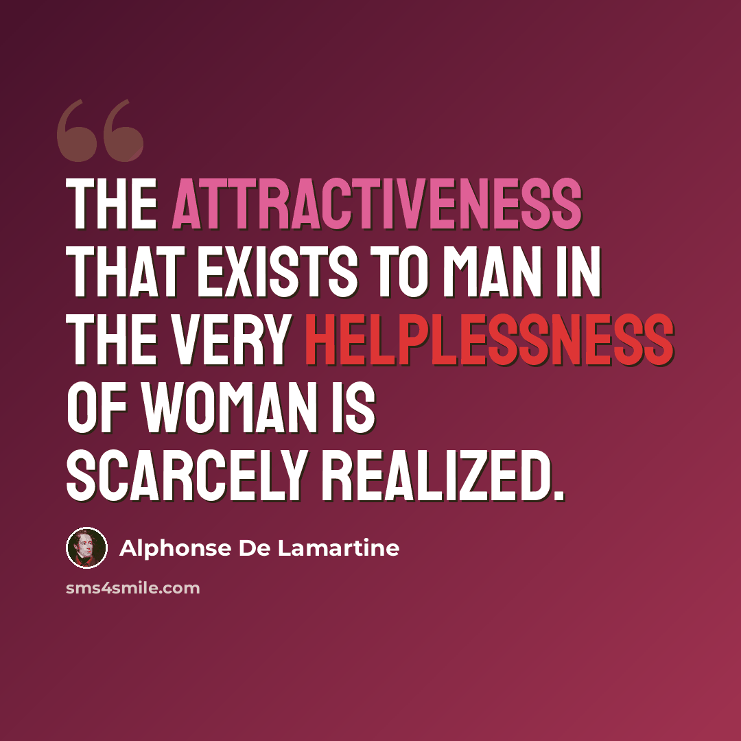 “The attractiveness that exists to man in the very helplessness of woman is scarcely realized.” quote by Alphonse de Lamartine