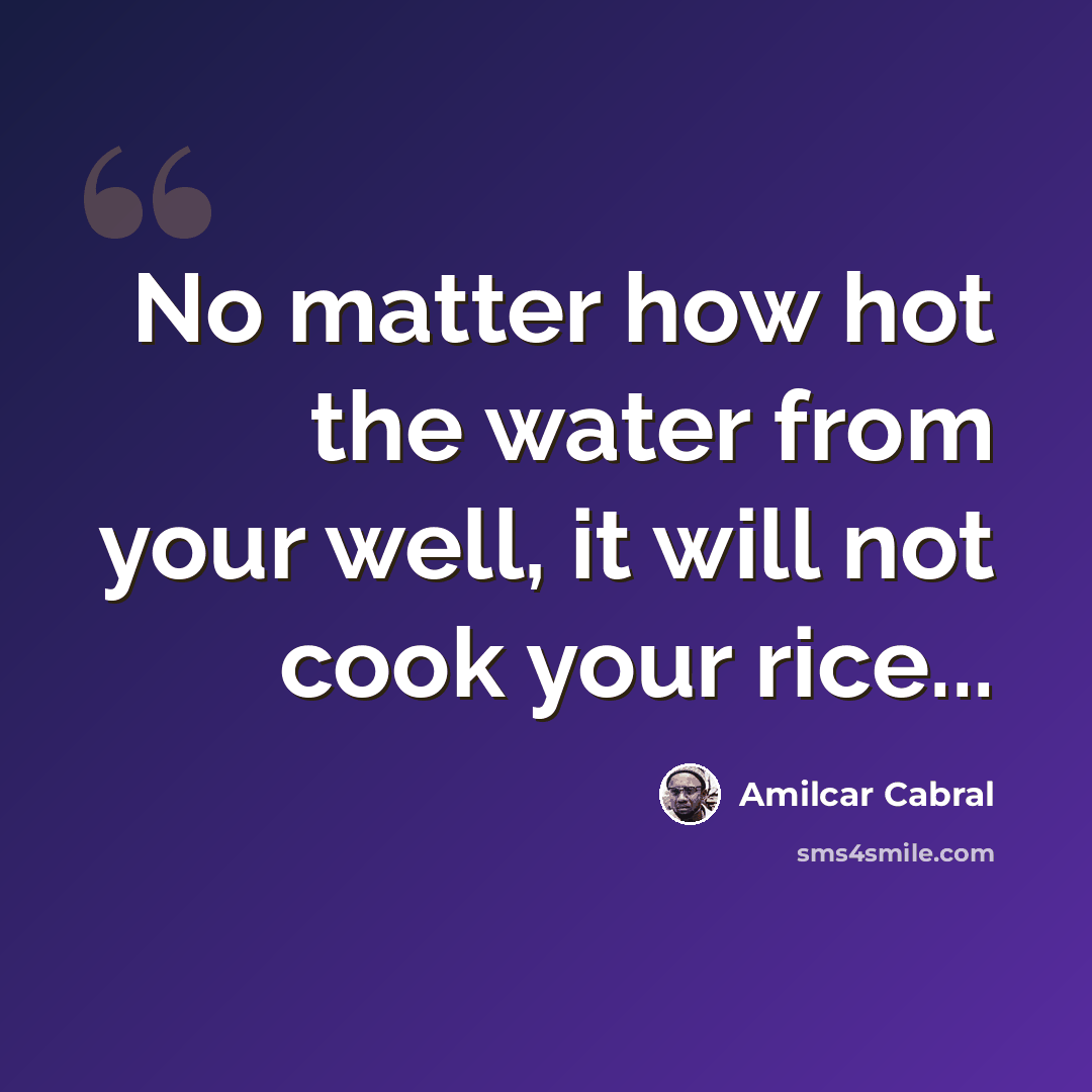 “No matter how hot the water from your well, it will not cook your rice...” quote by Amilcar Cabral