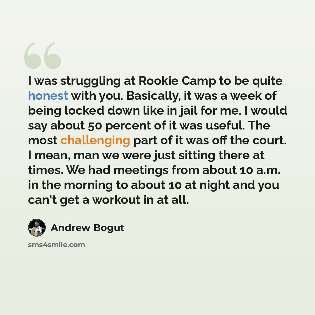 “I was struggling at Rookie Camp to be quite honest with you. Basically, it was a week of being locked down like in jail for me. I would say about 50 percent of it was useful. The most challenging part of it was off the court. I mean, man we were just sitting there at times. We had meetings from…” quote by Andrew Bogut