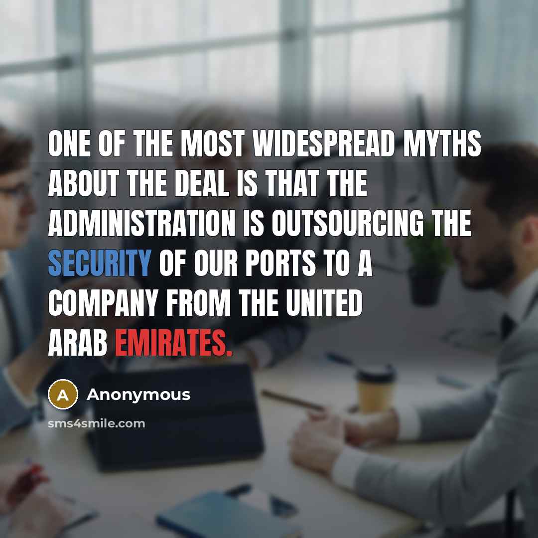 “One of the most widespread myths about the deal is that the Administration is outsourcing the security of our ports to a company from the United Arab Emirates.” quote by Anonymous