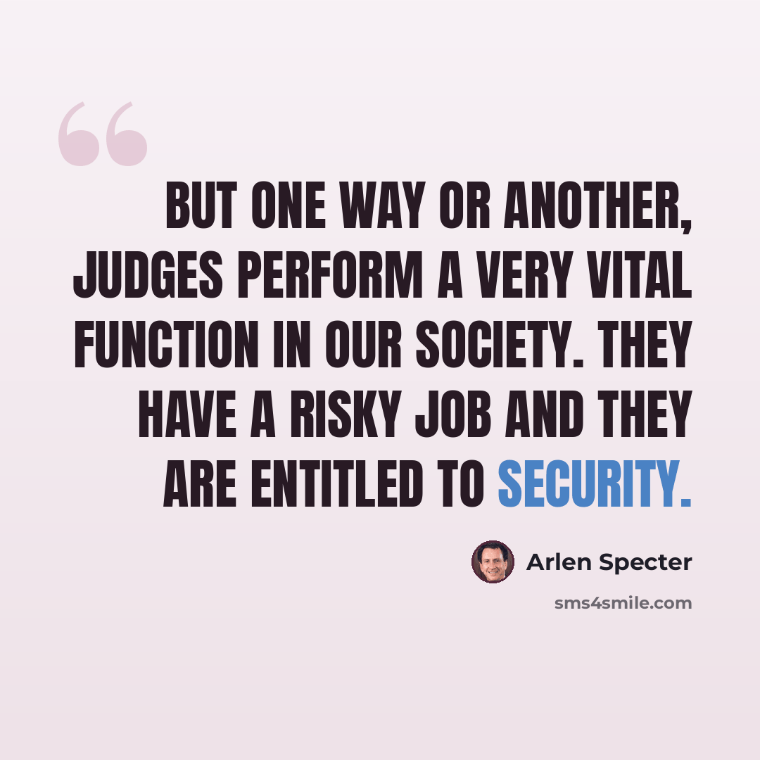 “But one way or another, judges perform a very vital function in our society. They have a risky job and they are entitled to security.” quote by Arlen Specter