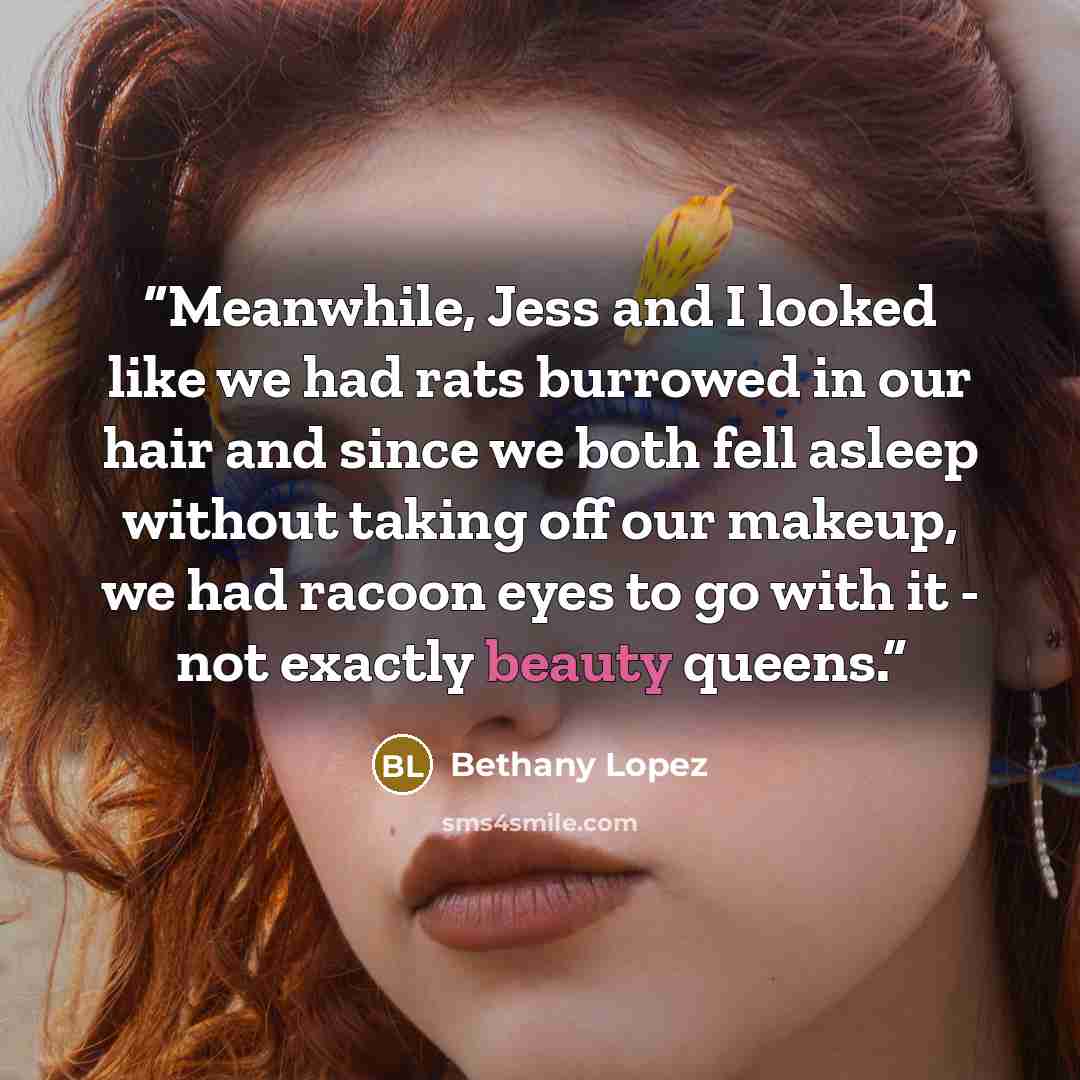 “Meanwhile, Jess and I looked like we had rats burrowed in our hair and since we both fell asleep without taking off our makeup, we had racoon eyes to go with it - not exactly beauty queens.” quote by Bethany Lopez