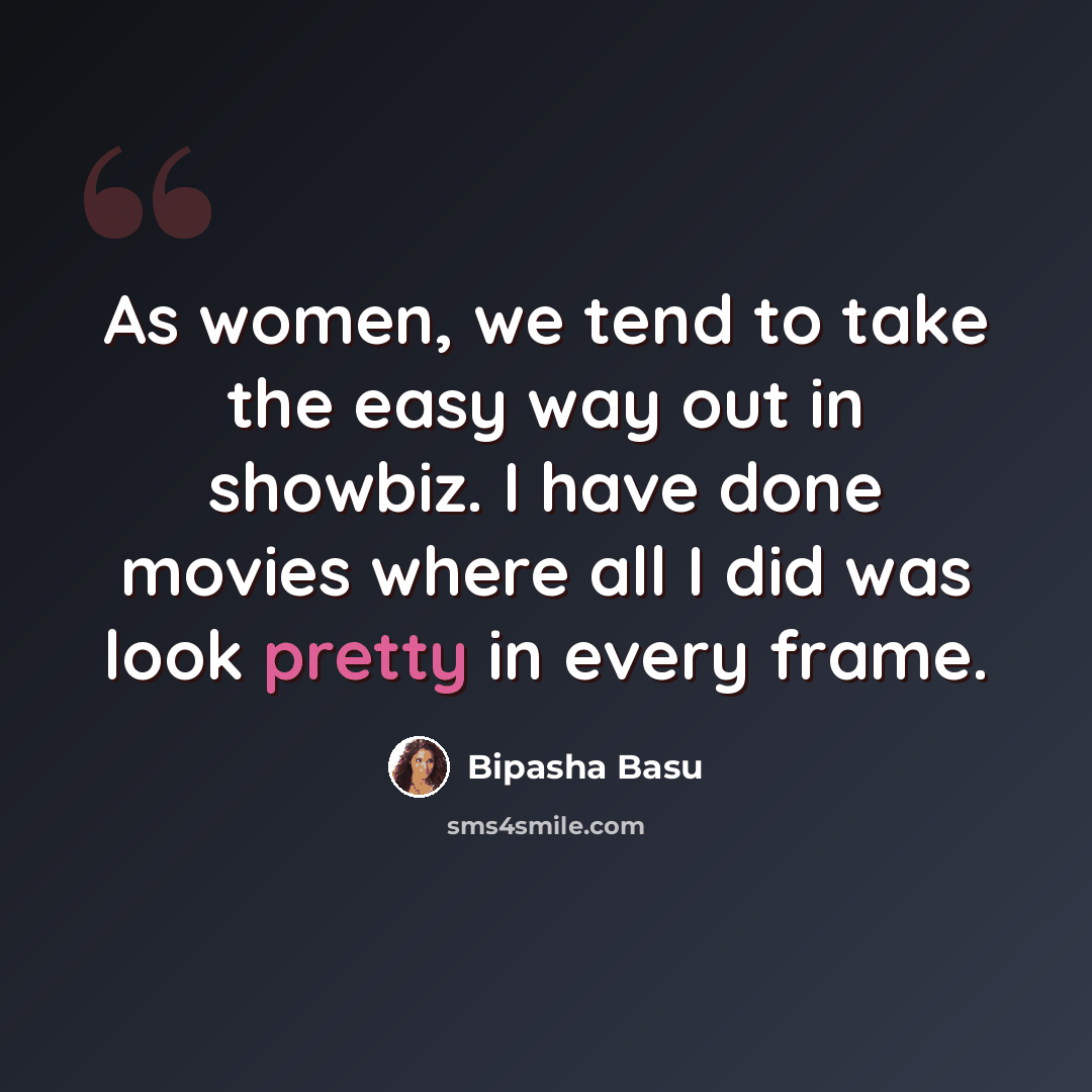 “As women, we tend to take the easy way out in showbiz. I have done movies where all I did was look pretty in every frame.” quote by Bipasha Basu