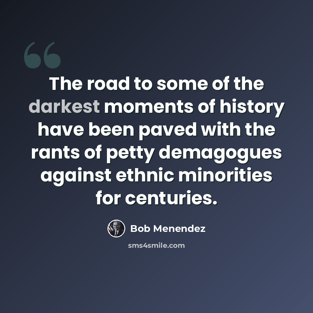 “The road to some of the darkest moments of history have been paved with the rants of petty demagogues against ethnic minorities for centuries.” quote by Bob Menendez