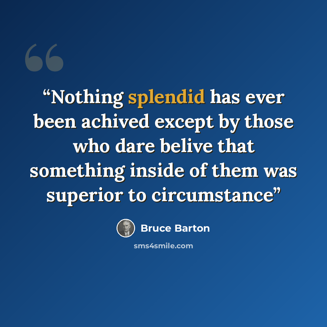 “Nothing splendid has ever been achived except by those who dare belive that something inside of them was superior to circumstance” quote by Bruce Barton