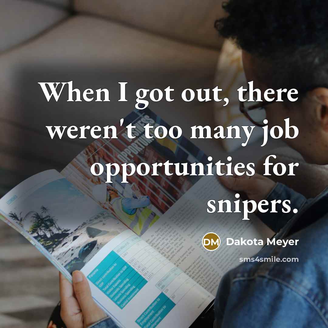 “When I got out, there weren't too many job opportunities for snipers.” quote by Dakota Meyer