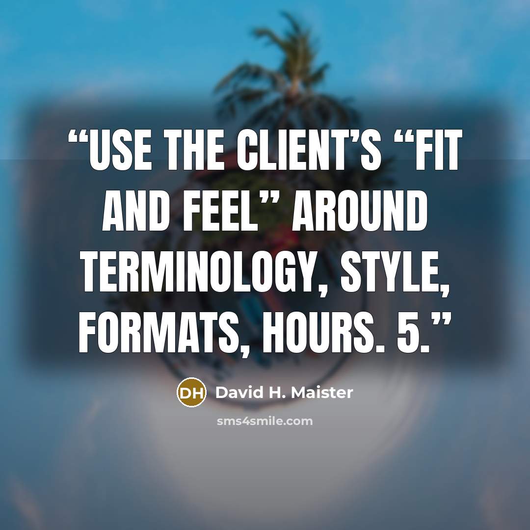 “Use the client’s “fit and feel” around terminology, style, formats, hours. 5.” quote by David H. Maister