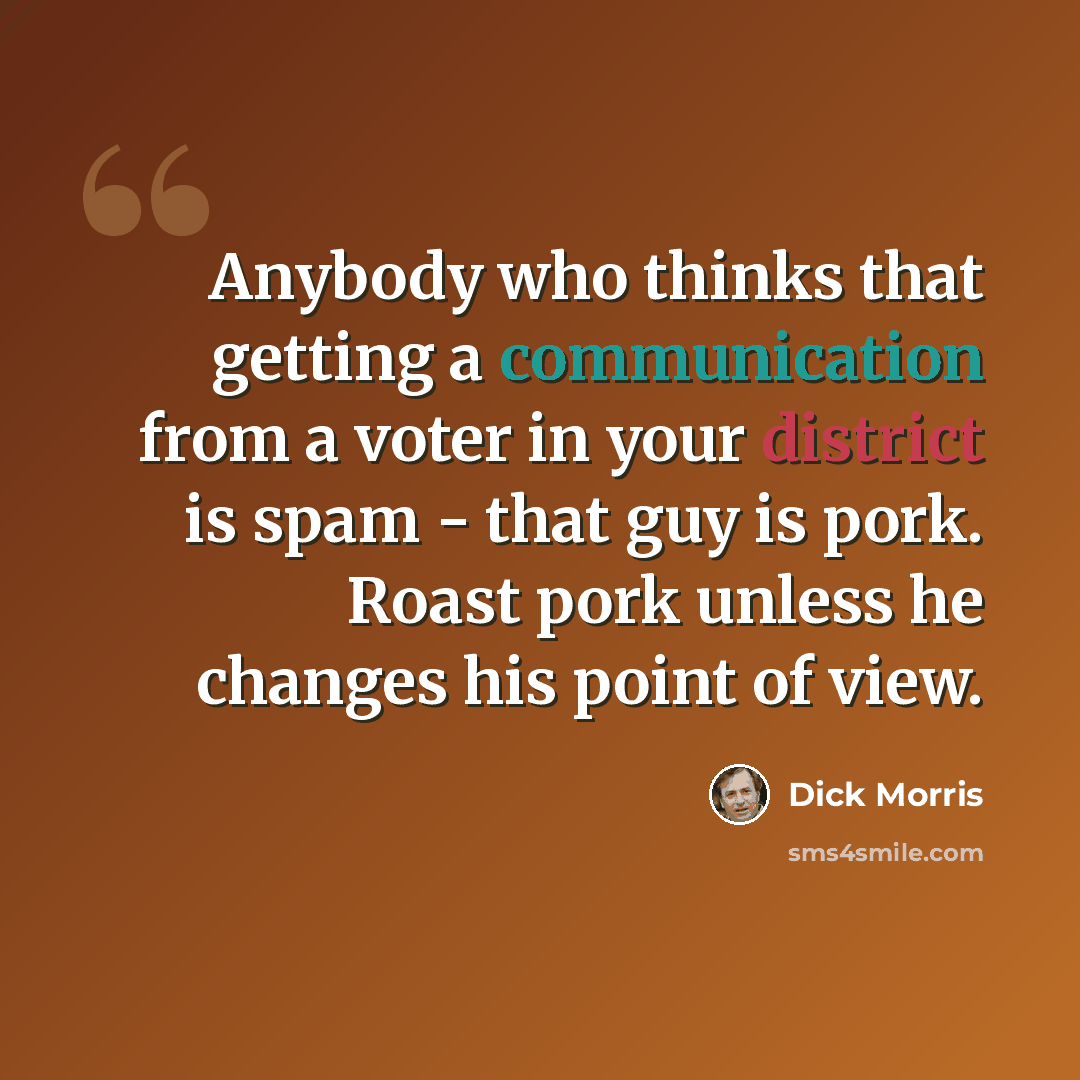 “Anybody who thinks that getting a communication from a voter in your district is spam - that guy is pork. Roast pork unless he changes his point of view.” quote by Dick Morris