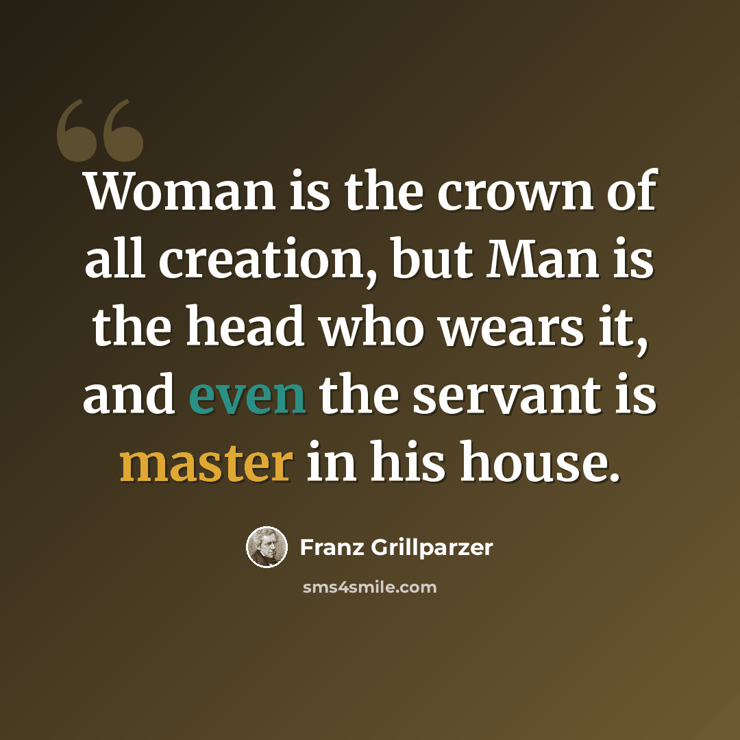 “Woman is the crown of all creation, but Man is the head who wears it, and even the servant is master in his house.” quote by Franz Grillparzer