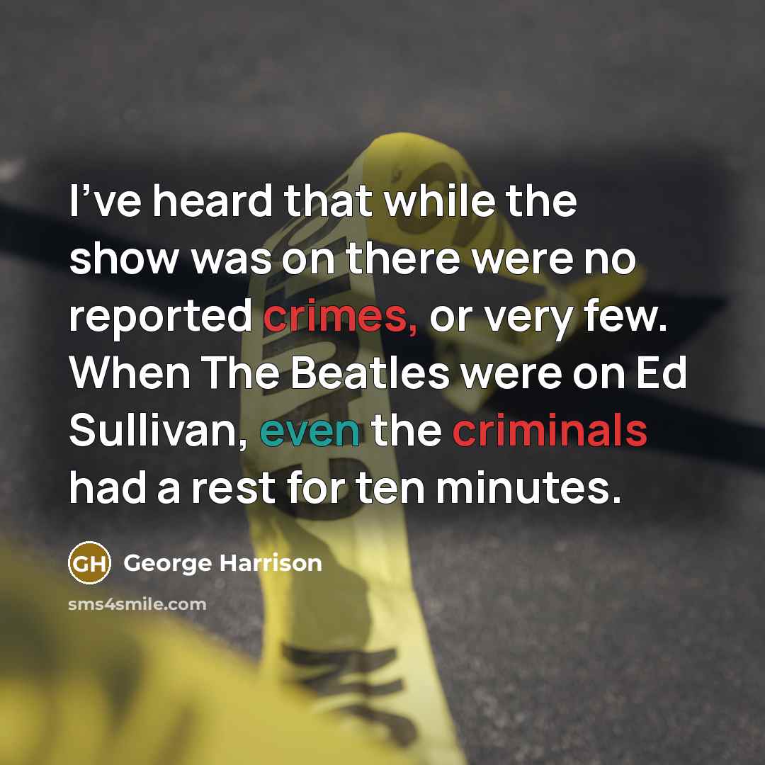 “I've heard that while the show was on there were no reported crimes, or very few. When The Beatles were on Ed Sullivan, even the criminals had a rest for ten minutes.” quote by George Harrison