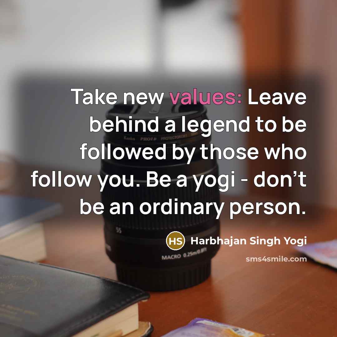 “Take new values: Leave behind a legend to be followed by those who follow you. Be a yogi - don't be an ordinary person.” quote by Harbhajan Singh Yogi