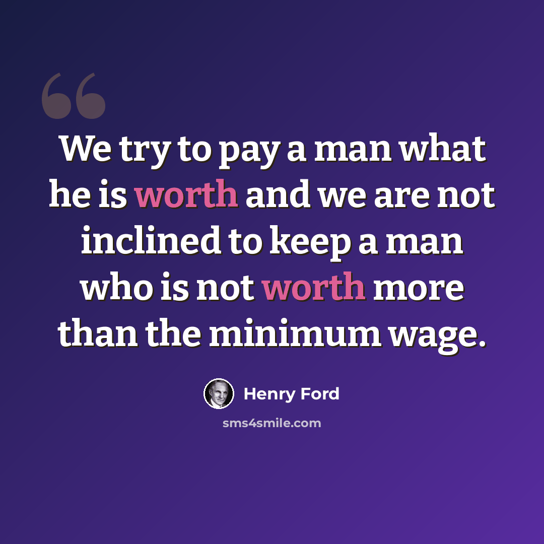 “We try to pay a man what he is worth and we are not inclined to keep a man who is not worth more than the minimum wage.” quote by Henry Ford