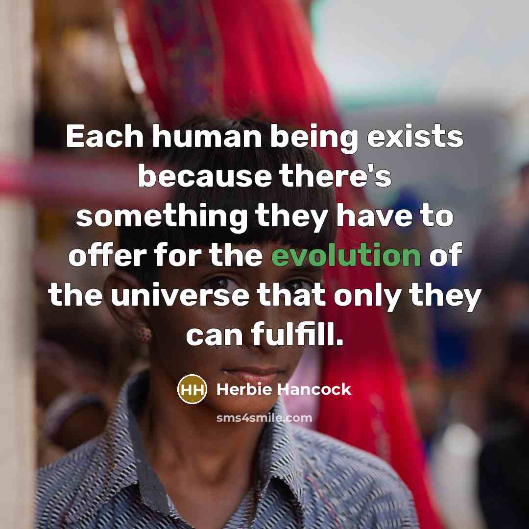 “Each human being exists because there's something they have to offer for the evolution of the universe that only they can fulfill.” quote by Herbie Hancock