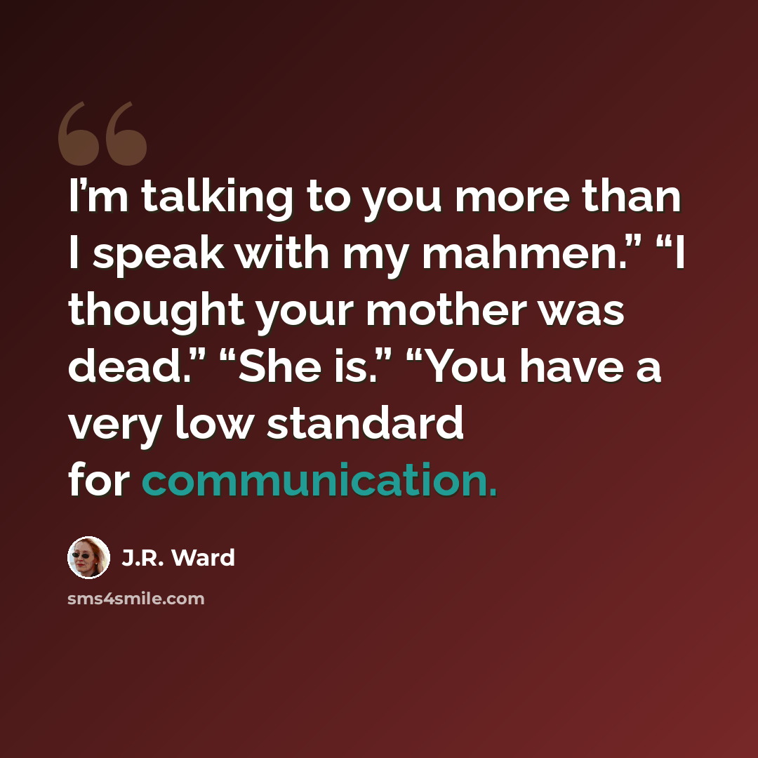 “I’m talking to you more than I speak with my mahmen.” “I thought your mother was dead.” “She is.” “You have a very low standard for communication.” quote by J.R. Ward