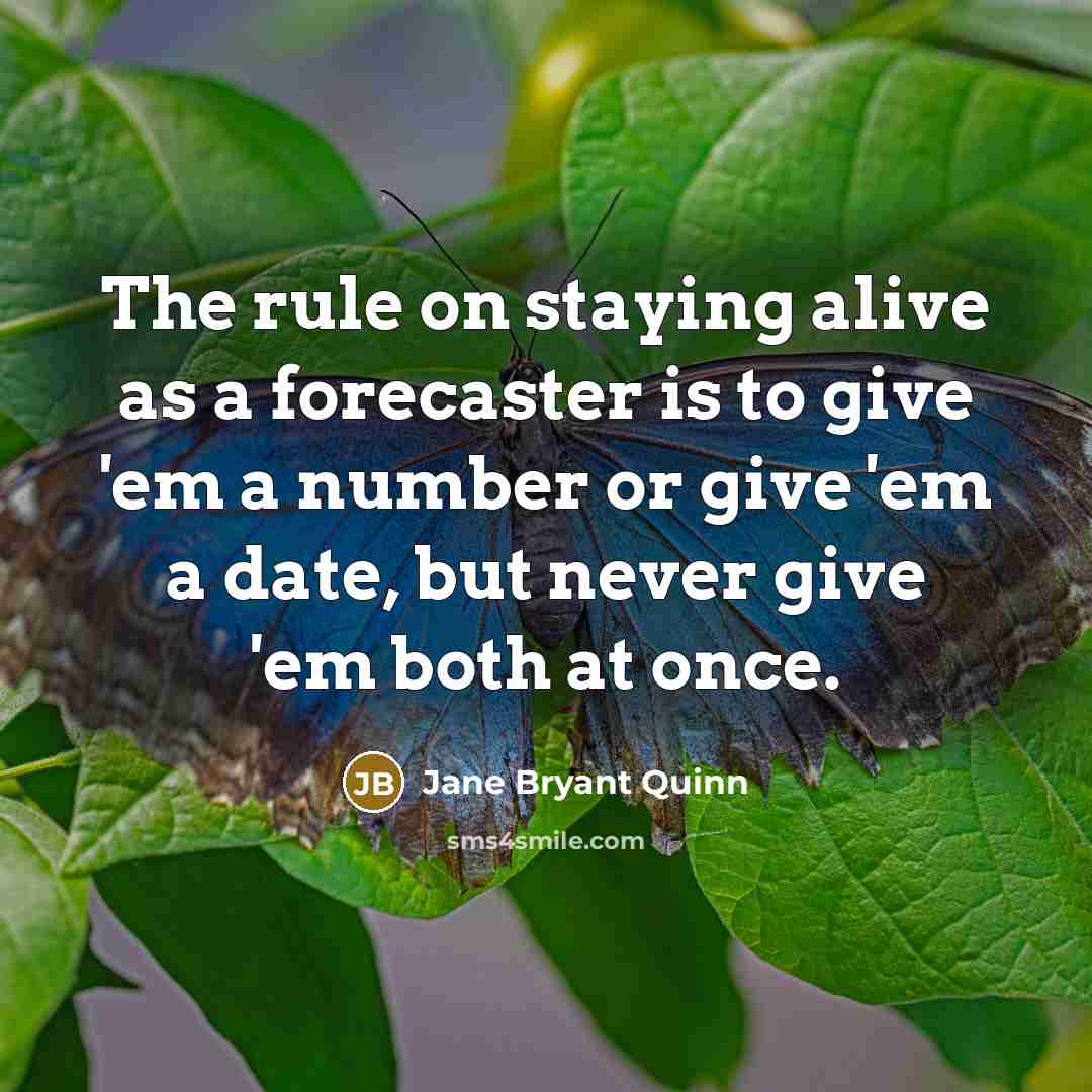 “The rule on staying alive as a forecaster is to give 'em a number or give 'em a date, but never give 'em both at once.” quote by Jane Bryant Quinn