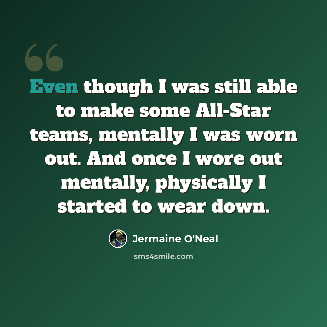 “Even though I was still able to make some All-Star teams, mentally I was worn out. And once I wore out mentally, physically I started to wear down.” quote by Jermaine O'Neal