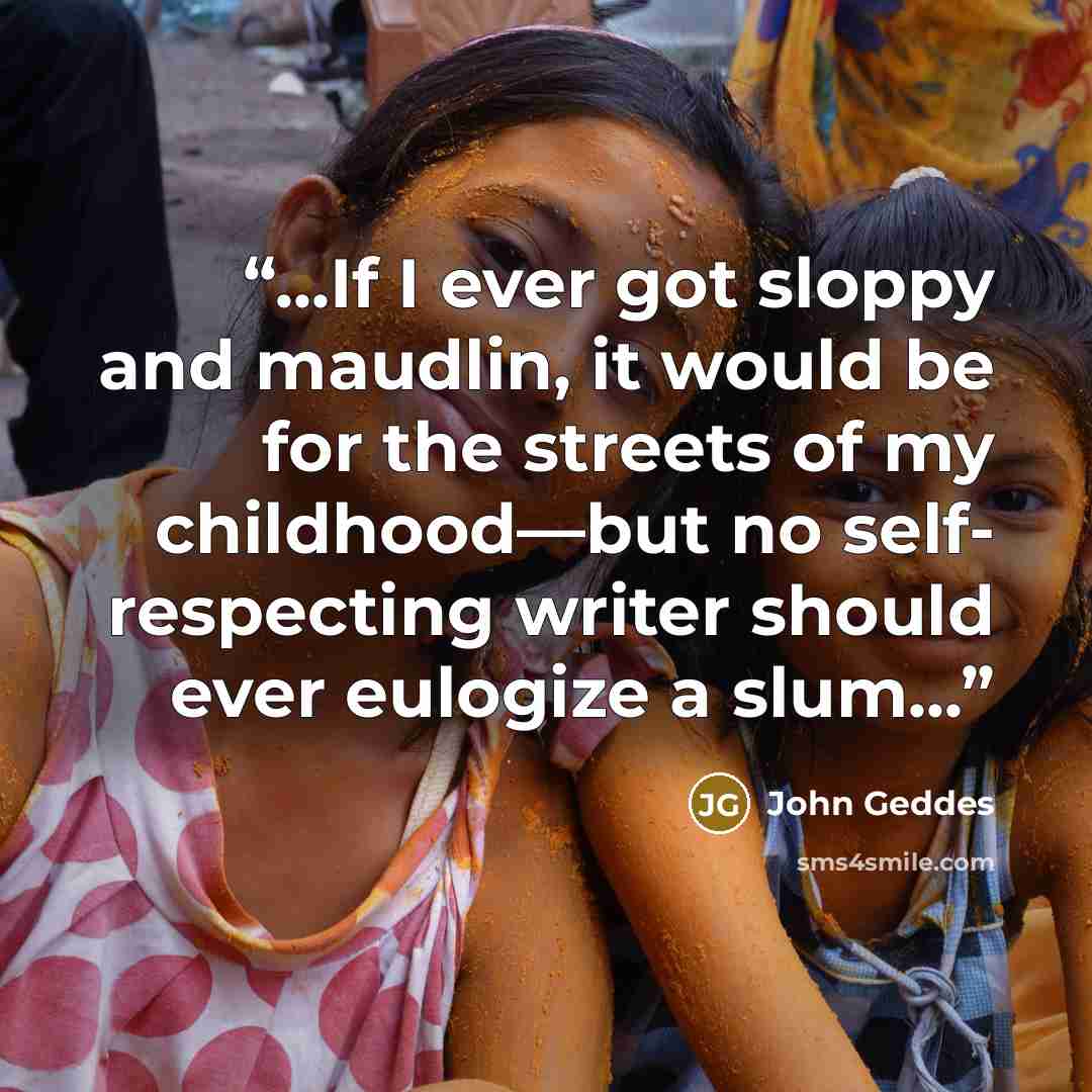 “...If I ever got sloppy and maudlin, it would be for the streets of my childhood—but no self- respecting writer should ever eulogize a slum...” quote by John Geddes