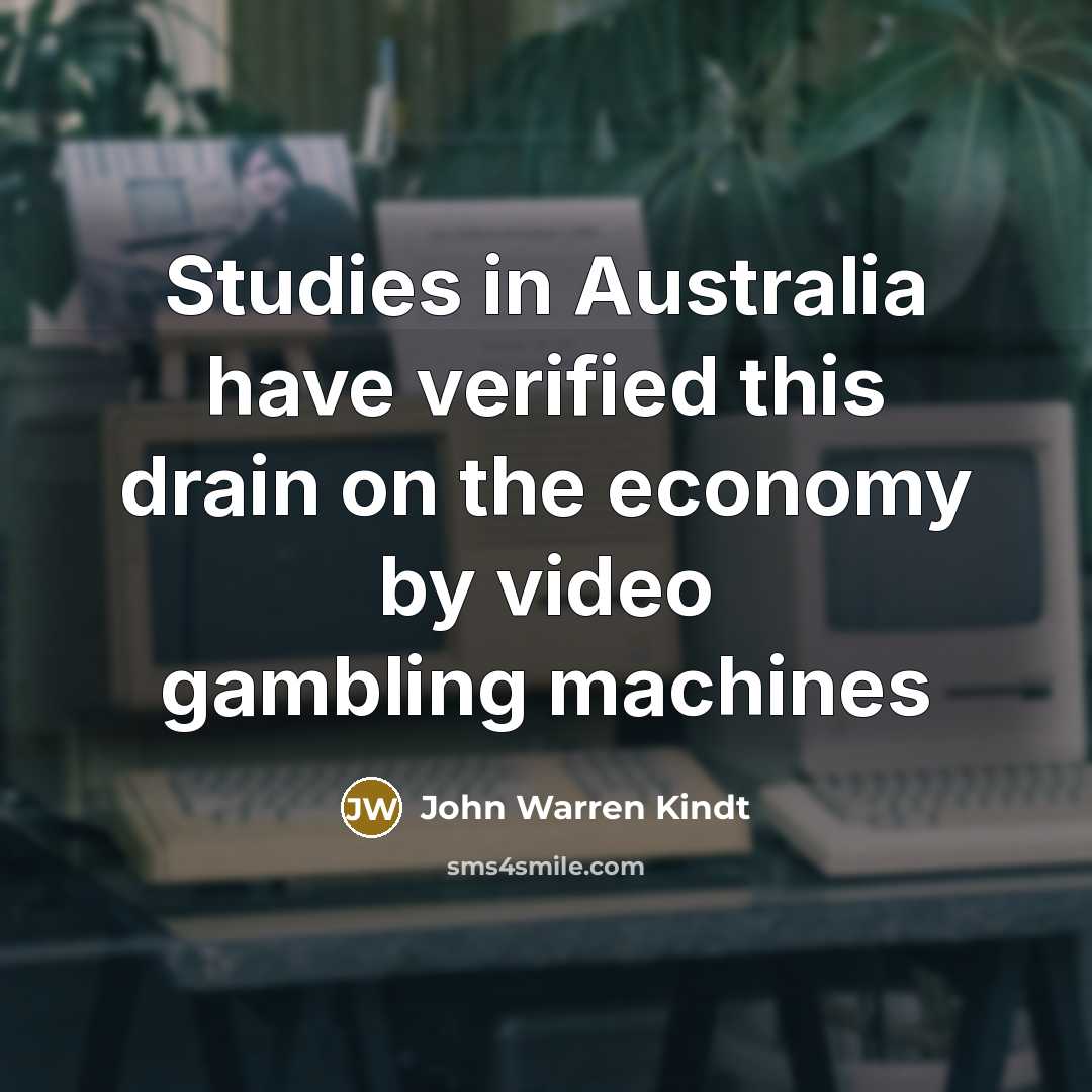 “Studies in Australia have verified this drain on the economy by video gambling machines” quote by John Warren Kindt