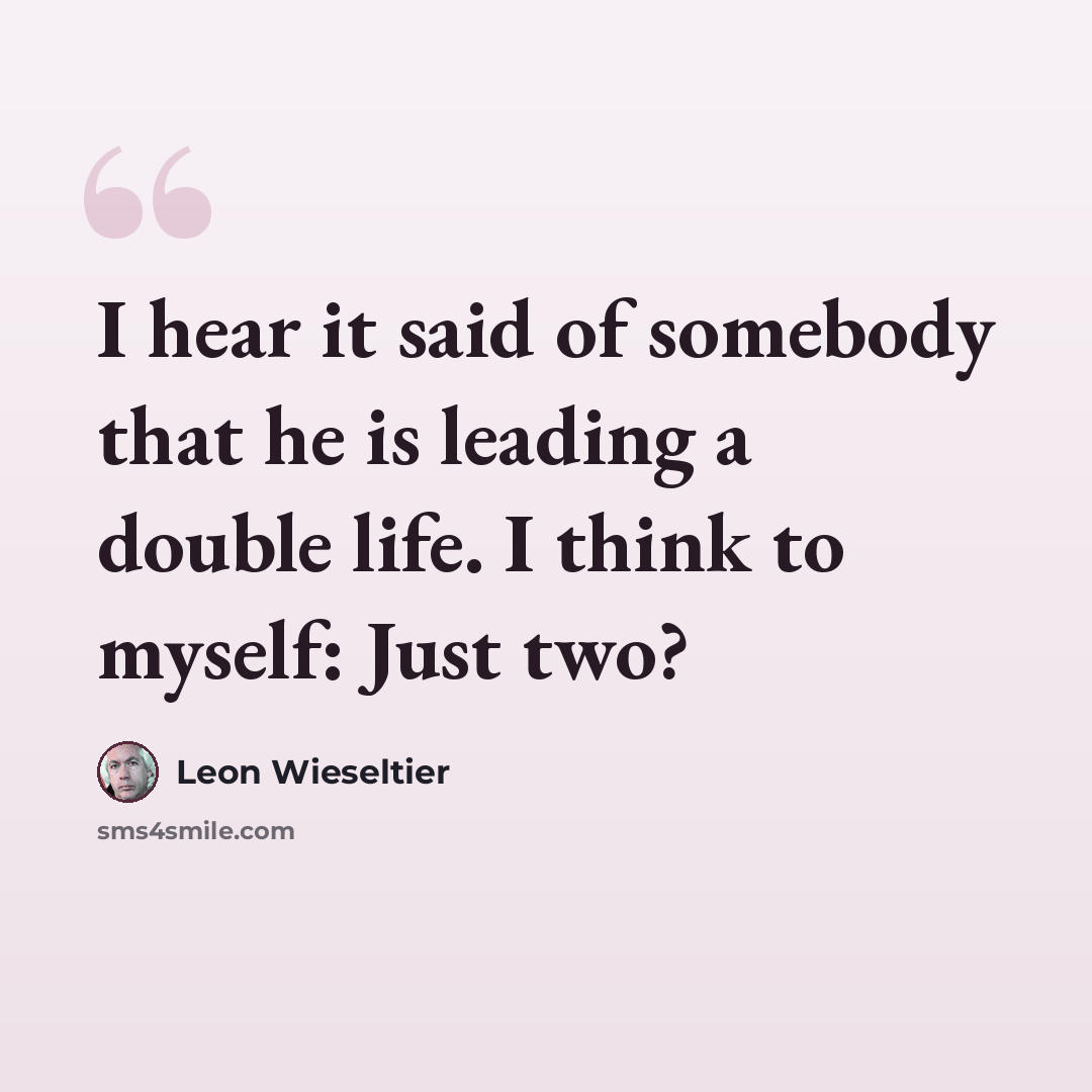 “I hear it said of somebody that he is leading a double life. I think to myself: Just two?” quote by Leon Wieseltier