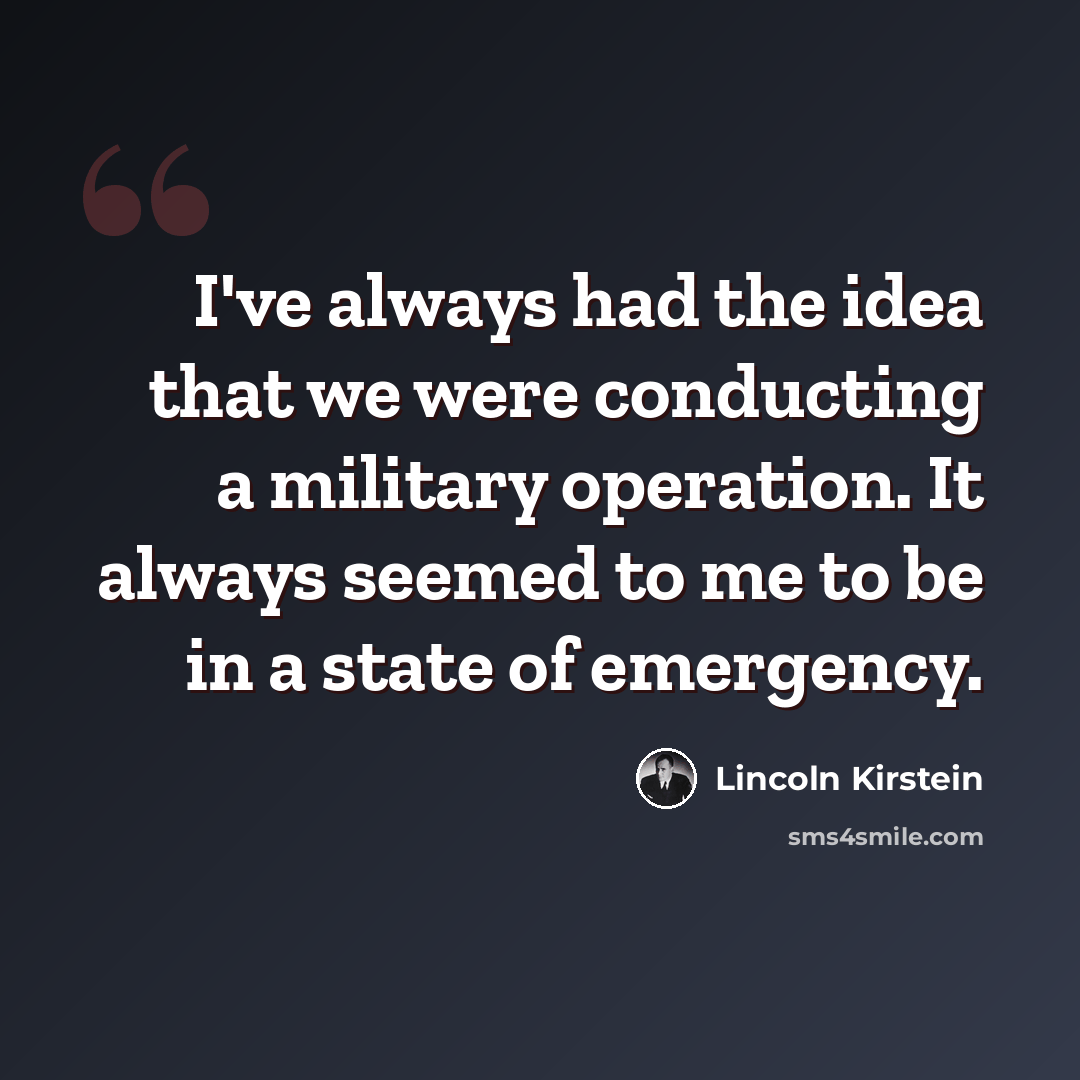 “I've always had the idea that we were conducting a military operation. It always seemed to me to be in a state of emergency.” quote by Lincoln Kirstein