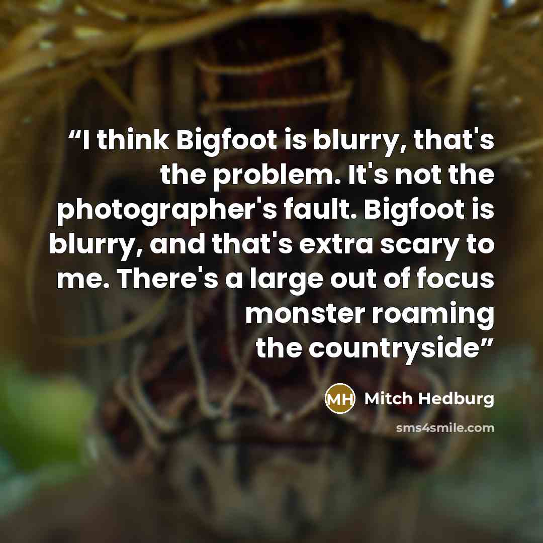 “I think Bigfoot is blurry, that's the problem. It's not the photographer's fault. Bigfoot is blurry, and that's extra scary to me. There's a large out of focus monster roaming the countryside” quote by Mitch Hedburg