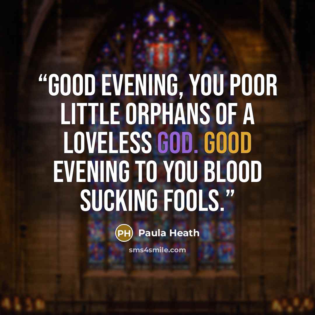 “Good evening, you poor little Orphans of a Loveless God. Good evening to you blood sucking fools.” quote by Paula Heath