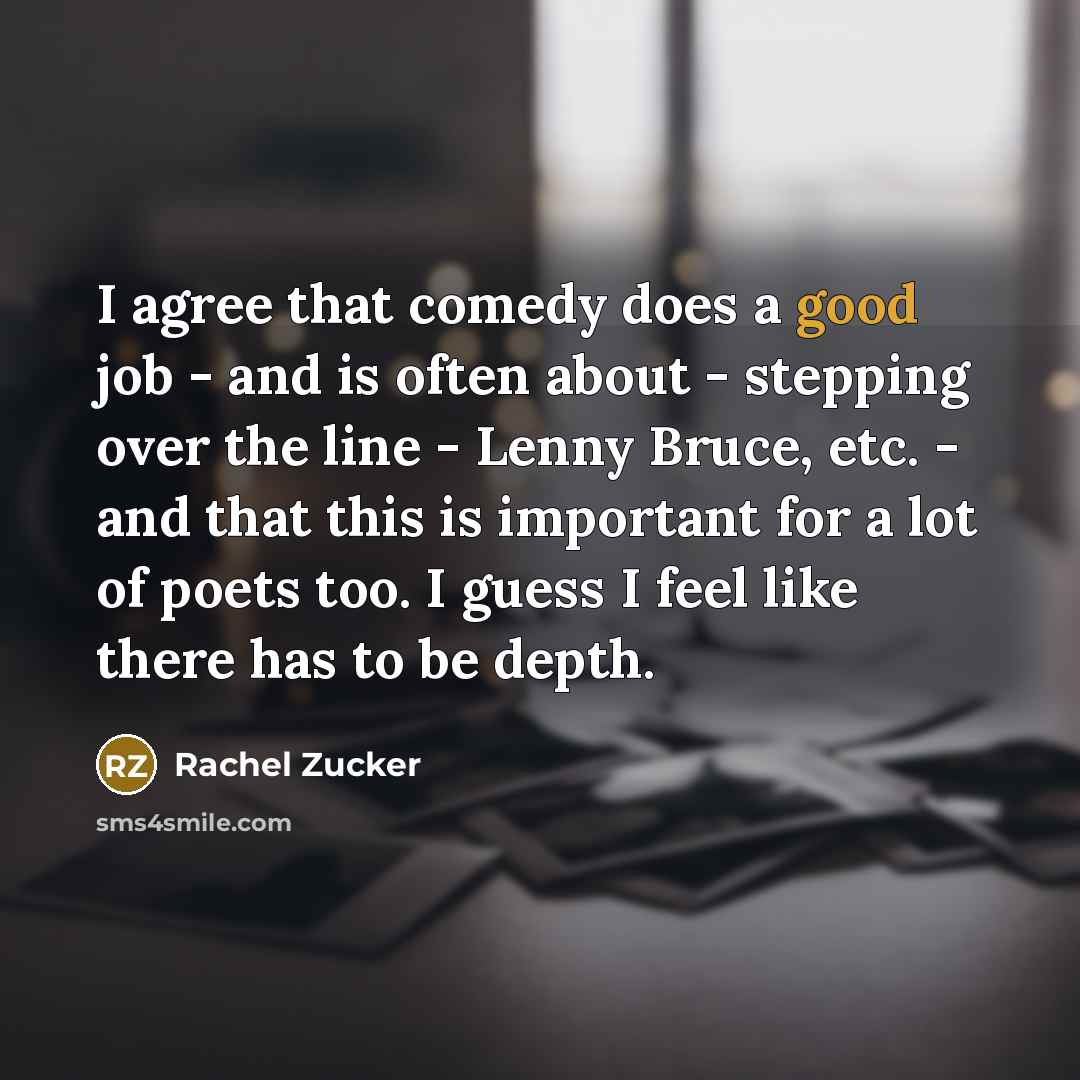 “I agree that comedy does a good job - and is often about - stepping over the line - Lenny Bruce, etc. - and that this is important for a lot of poets too. I guess I feel like there has to be depth.” quote by Rachel Zucker