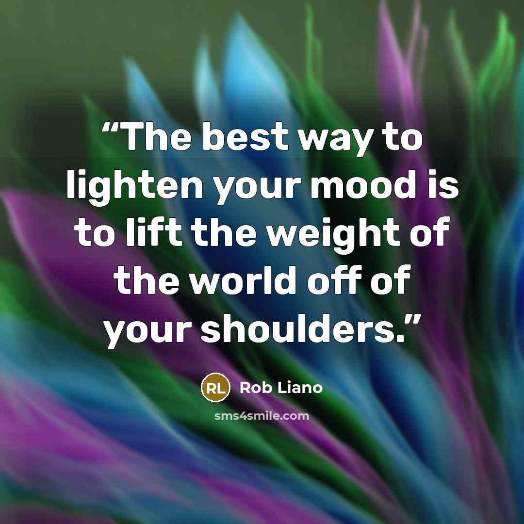 “The best way to lighten your mood is to lift the weight of the world off of your shoulders.” quote by Rob Liano