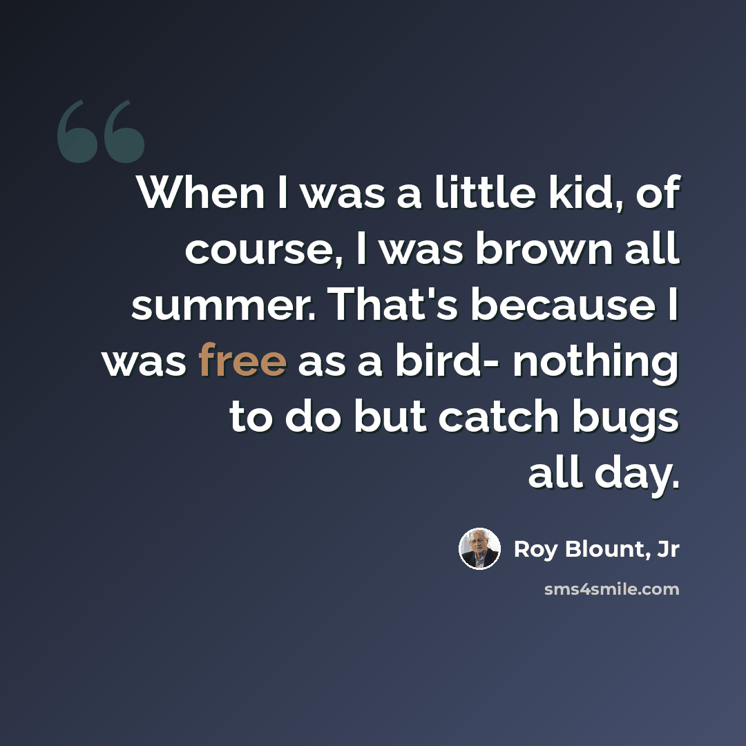 “When I was a little kid, of course, I was brown all summer. That's because I was free as a bird- nothing to do but catch bugs all day.” quote by Roy Blount, Jr