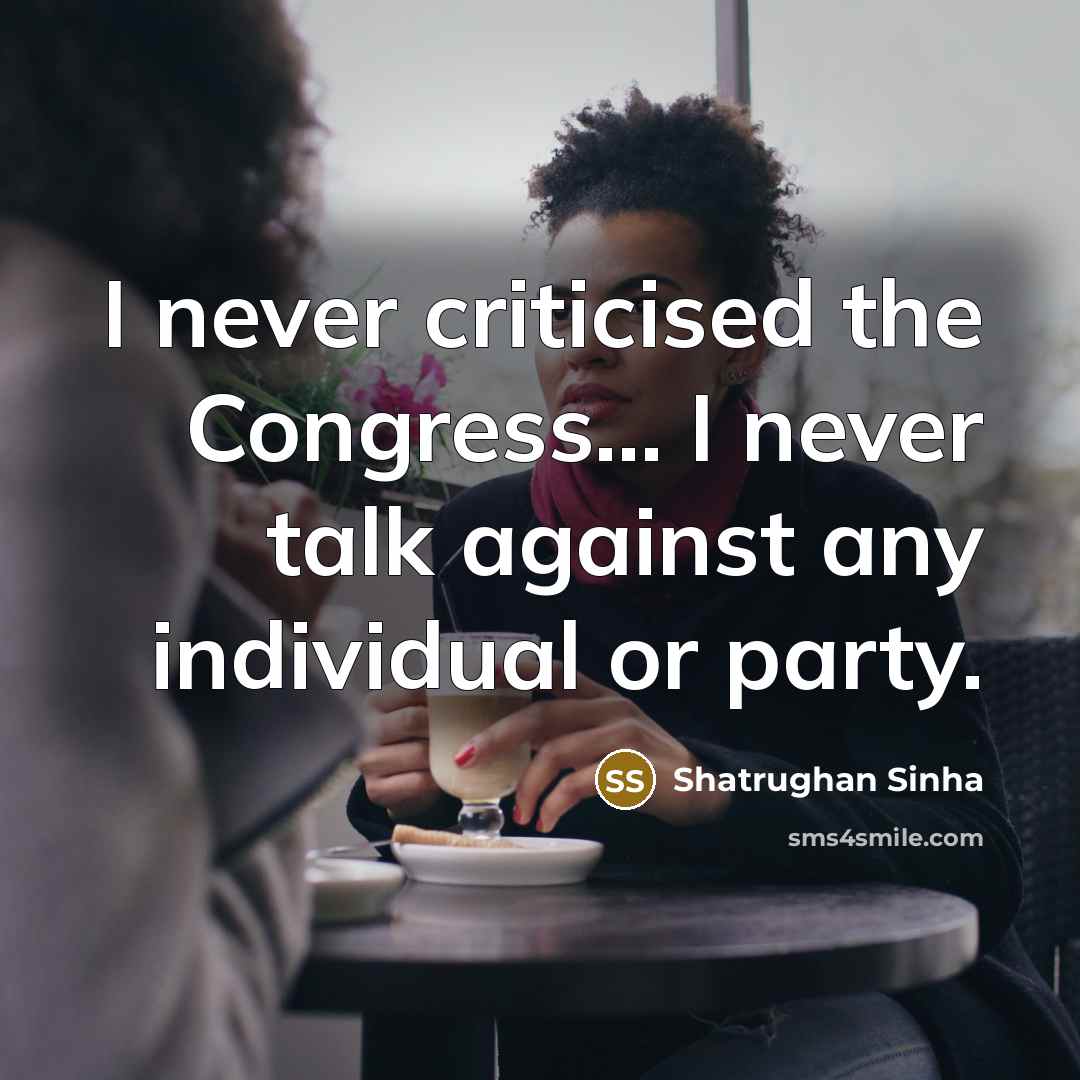 “I never criticised the Congress... I never talk against any individual or party.” quote by Shatrughan Sinha