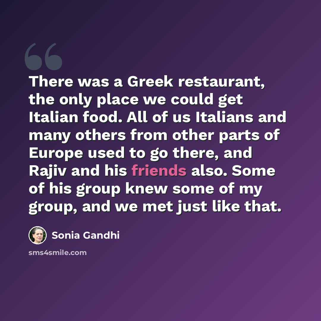“There was a Greek restaurant, the only place we could get Italian food. All of us Italians and many others from other parts of Europe used to go there, and Rajiv and his friends also. Some of his group knew some of my group, and we met just like that.” quote by Sonia Gandhi