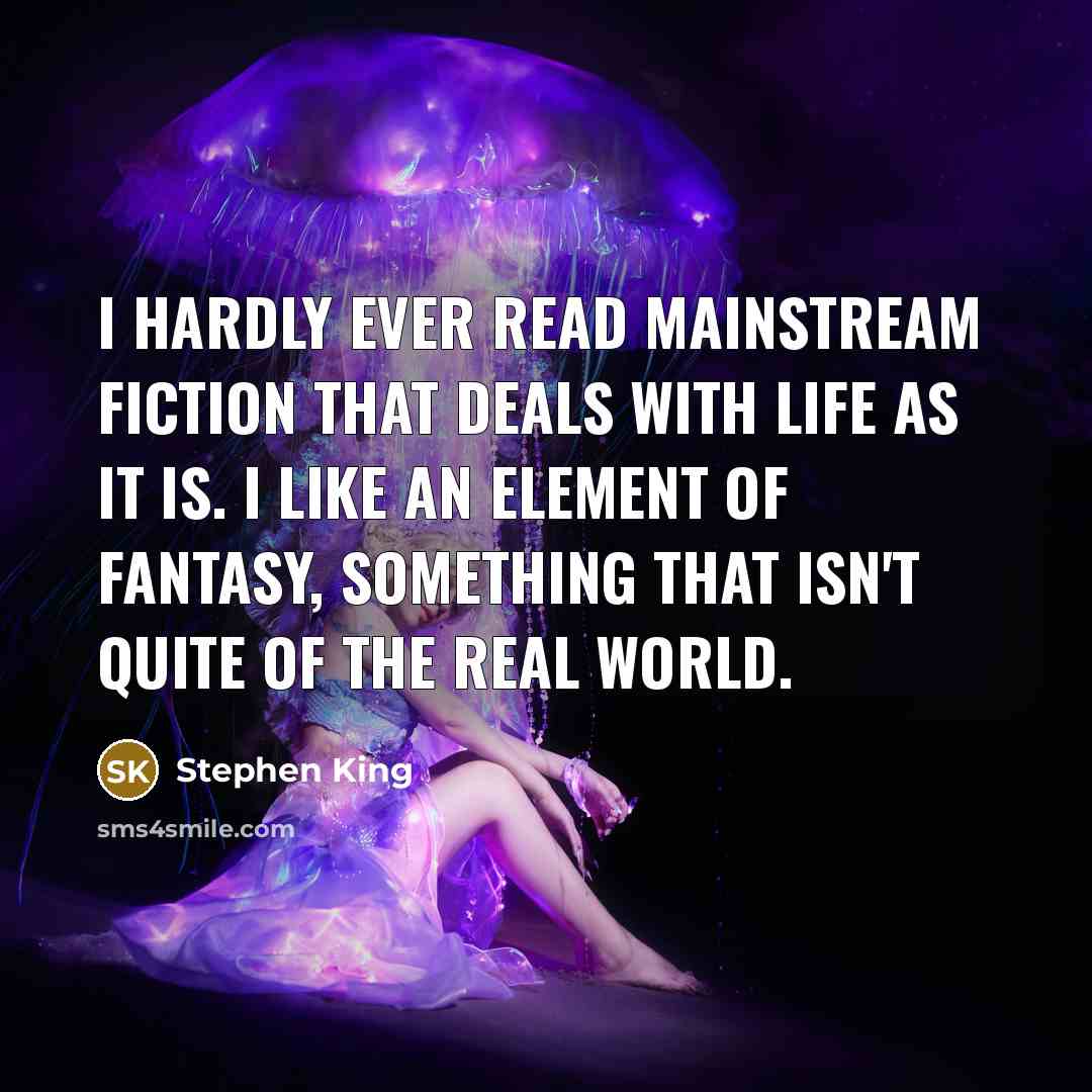 “I hardly ever read mainstream fiction that deals with life as it is. I like an element of fantasy, something that isn't quite of the real world.” quote by Stephen King