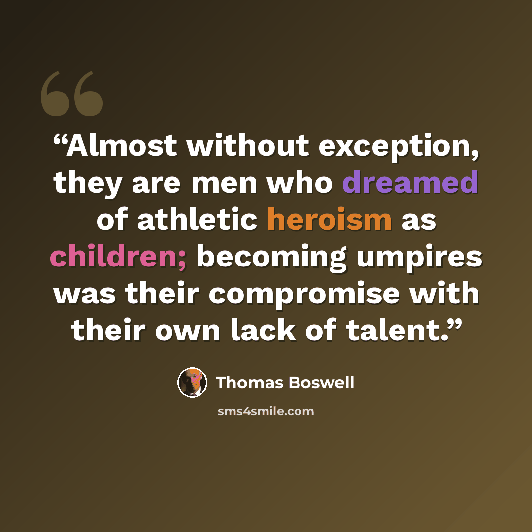 “Almost without exception, they are men who dreamed of athletic heroism as children; becoming umpires was their compromise with their own lack of talent.” quote by Thomas Boswell