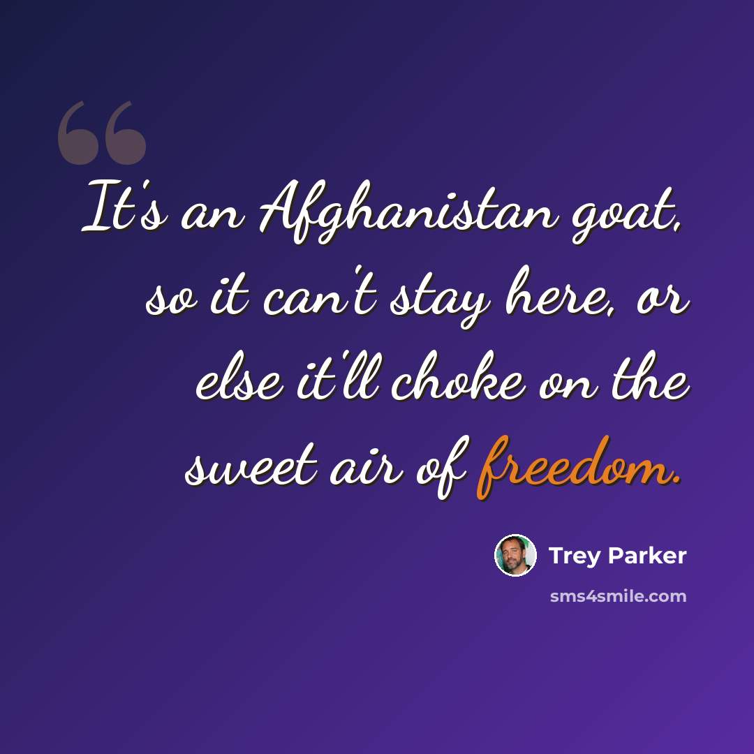 “It's an Afghanistan goat, so it can't stay here, or else it'll choke on the sweet air of freedom.” quote by Trey Parker