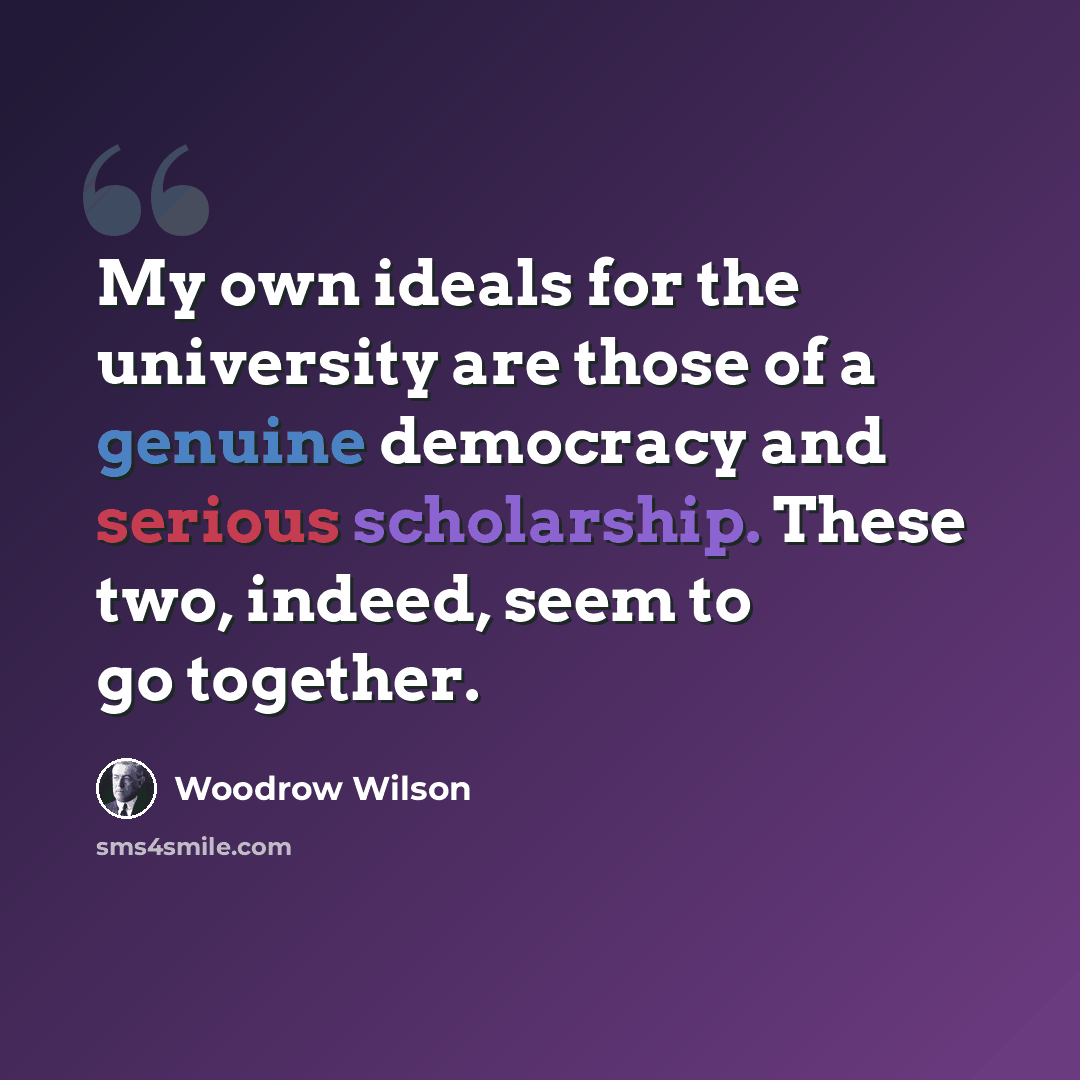 “My own ideals for the university are those of a genuine democracy and serious scholarship. These two, indeed, seem to go together.” quote by Woodrow Wilson