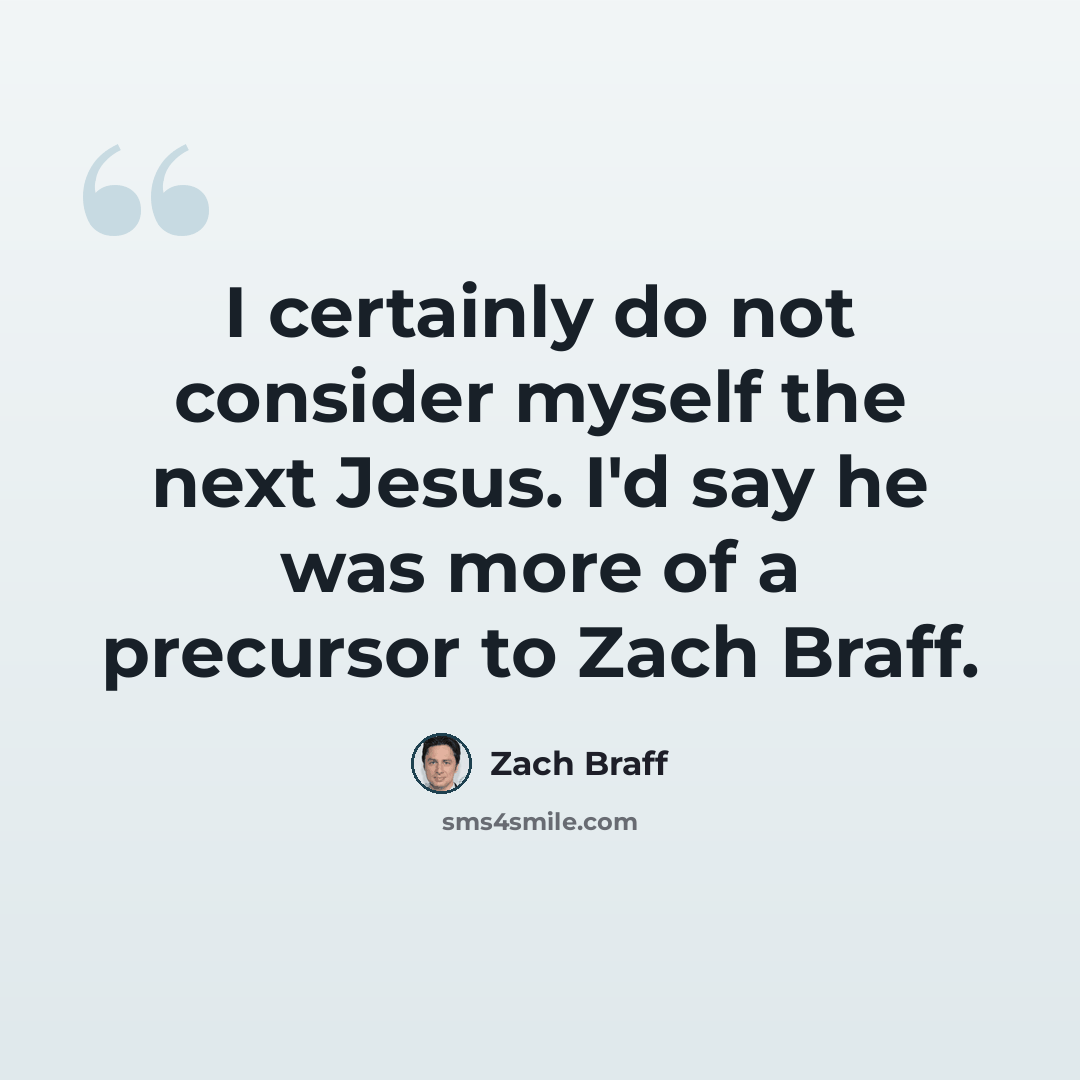 “I certainly do not consider myself the next Jesus. I'd say he was more of a precursor to Zach Braff.” quote by Zach Braff