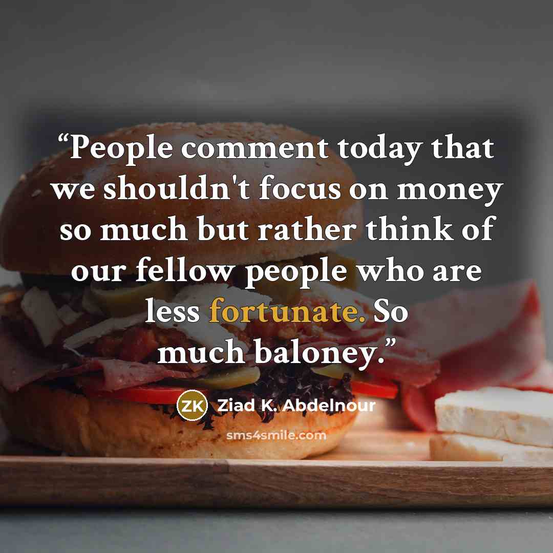 “People comment today that we shouldn't focus on money so much but rather think of our fellow people who are less fortunate. So much baloney.” quote by Ziad K. Abdelnour