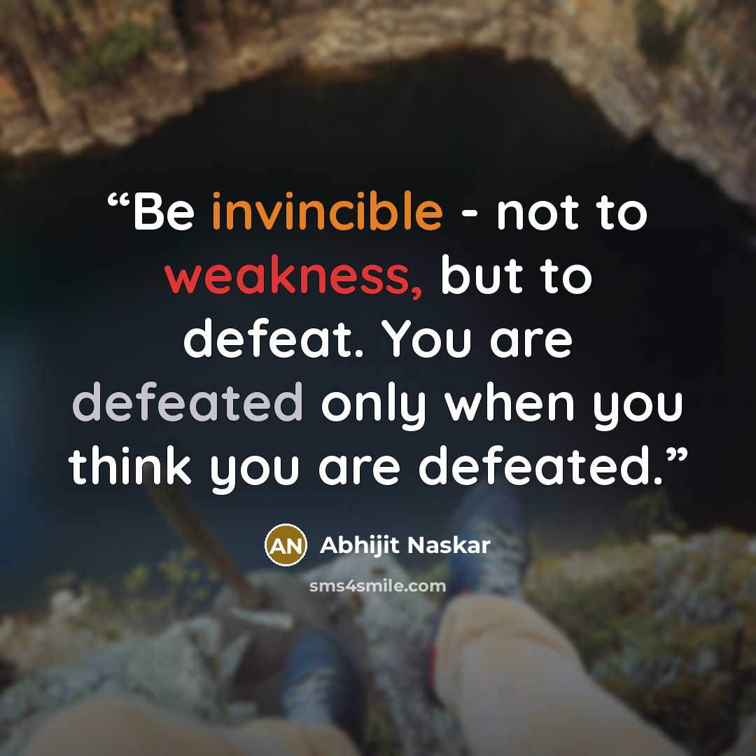 “Be invincible - not to weakness, but to defeat. You are defeated only when you think you are defeated.” quote by Abhijit Naskar