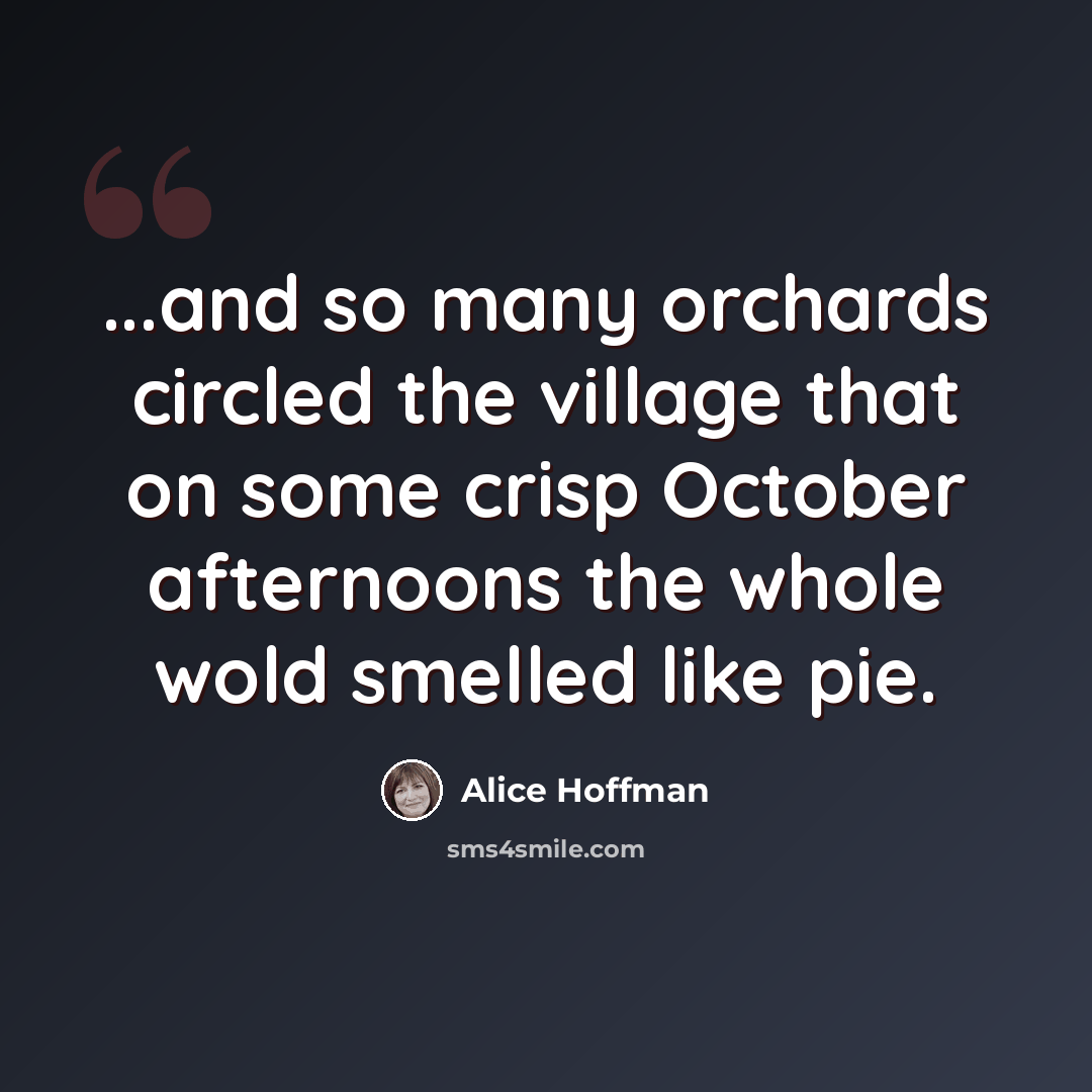 “...and so many orchards circled the village that on some crisp October afternoons the whole wold smelled like pie.” quote by Alice Hoffman
