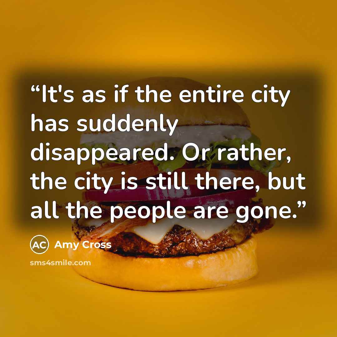 “It's as if the entire city has suddenly disappeared. Or rather, the city is still there, but all the people are gone.” quote by Amy Cross