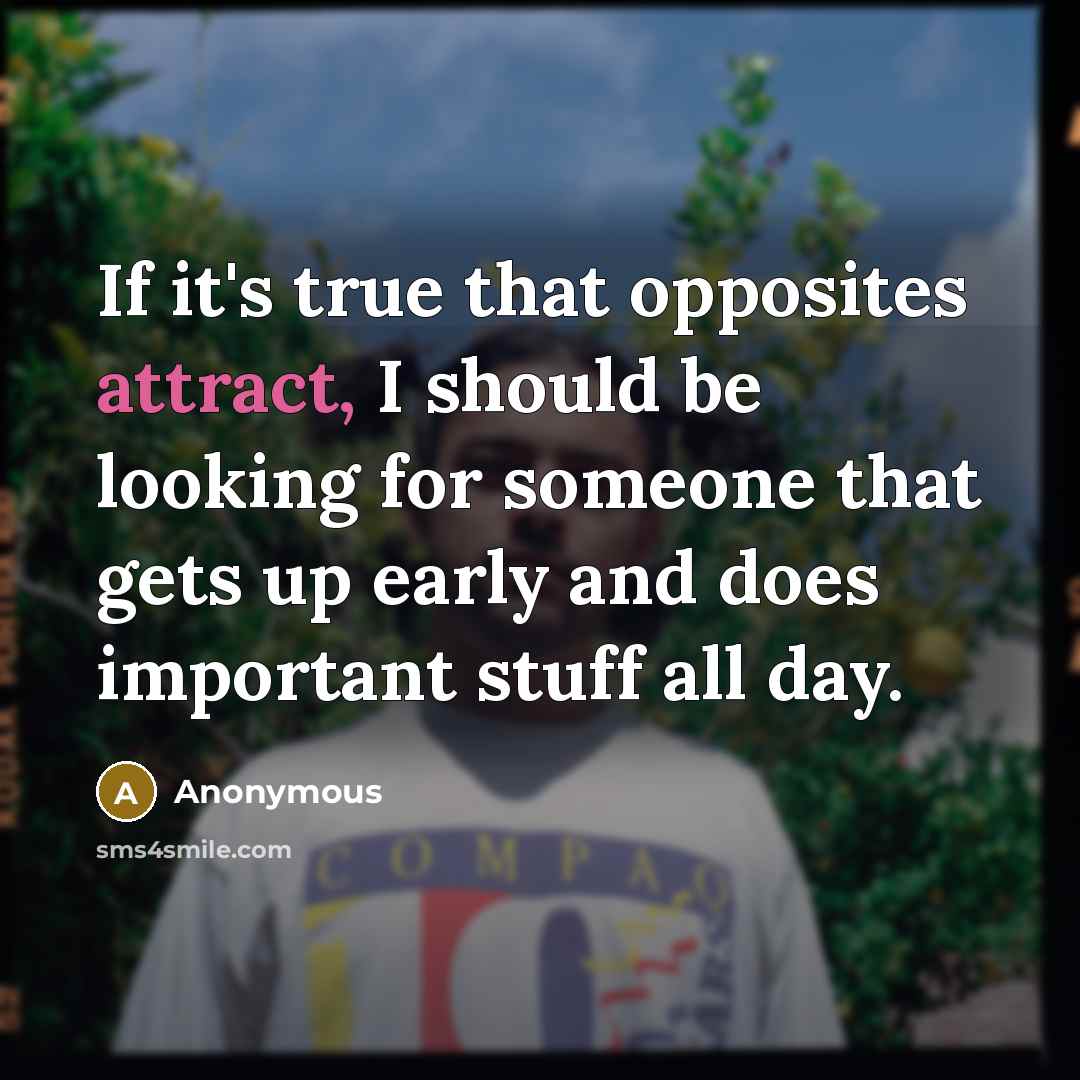 “If it's true that opposites attract, I should be looking for someone that gets up early and does important stuff all day.” quote by Anonymous