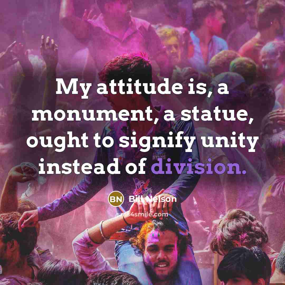 “My attitude is, a monument, a statue, ought to signify unity instead of division.” quote by Bill Nelson
