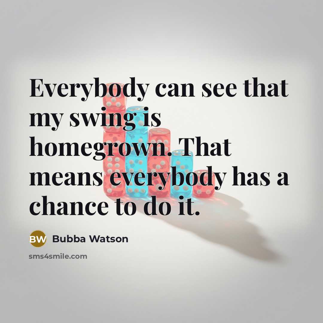 “Everybody can see that my swing is homegrown. That means everybody has a chance to do it.” quote by Bubba Watson