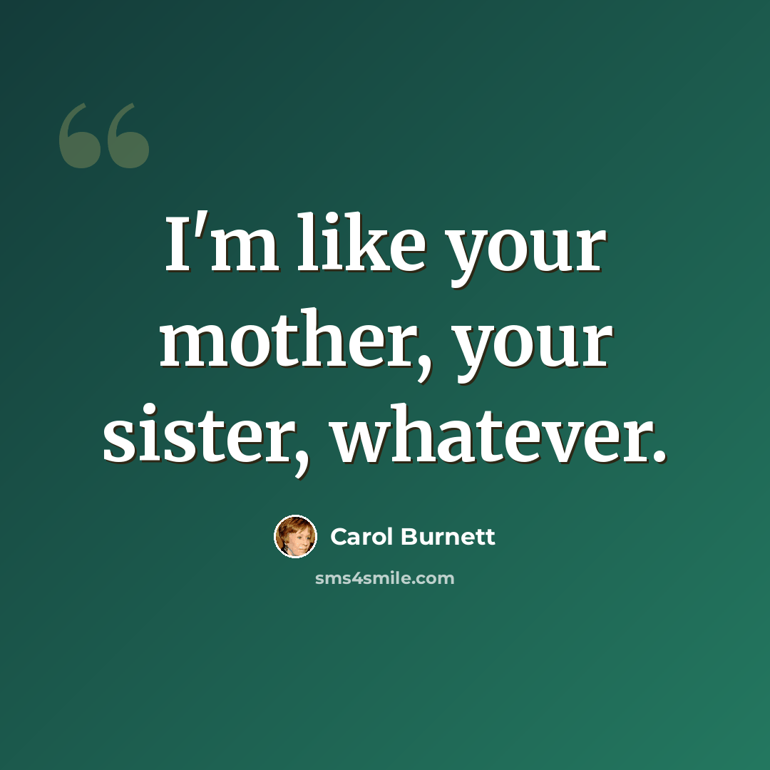 “I'm like your mother, your sister, whatever.” quote by Carol Burnett
