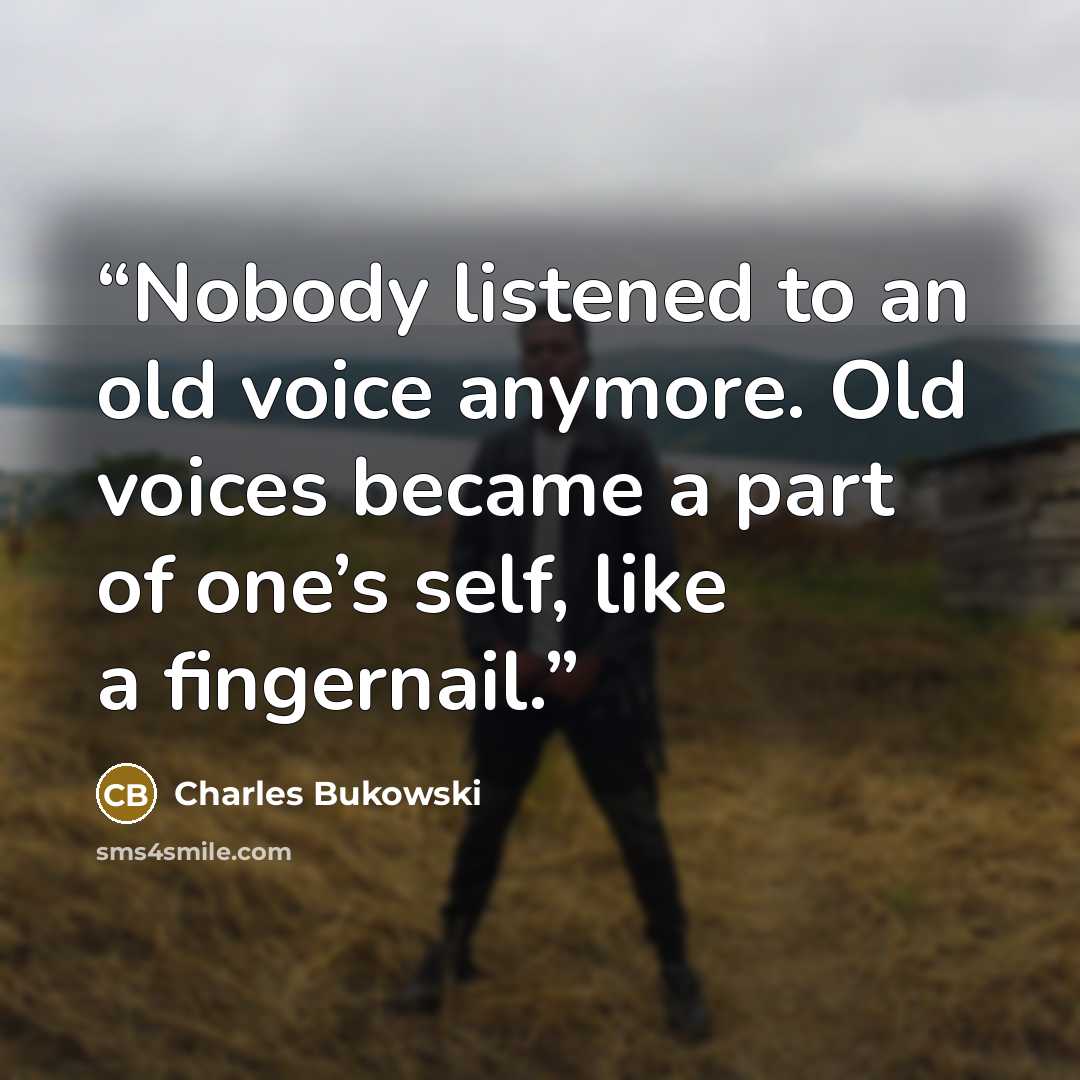“Nobody listened to an old voice anymore. Old voices became a part of one’s self, like a fingernail.” quote by Charles Bukowski