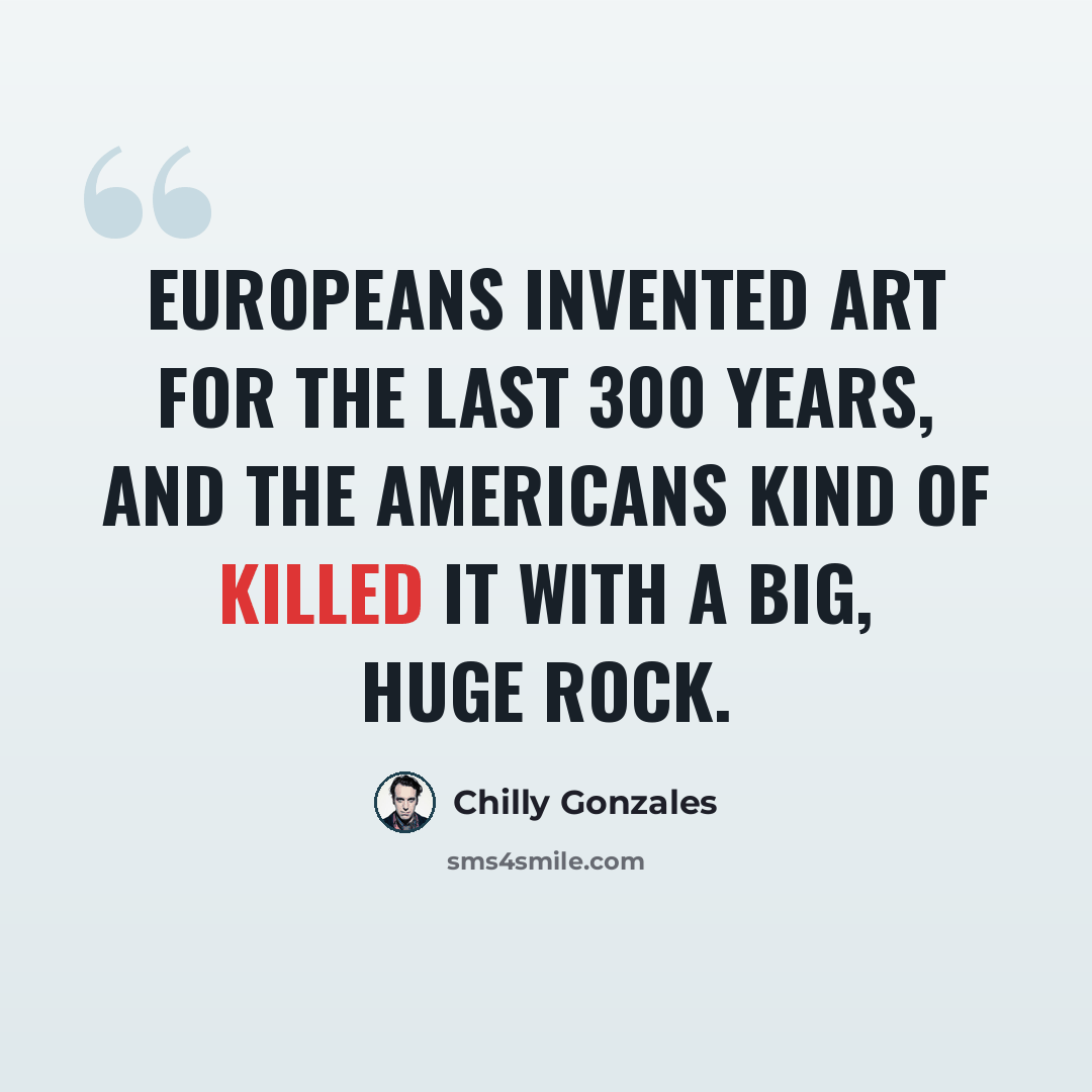 “Europeans invented art for the last 300 years, and the Americans kind of killed it with a big, huge rock.” quote by Chilly Gonzales