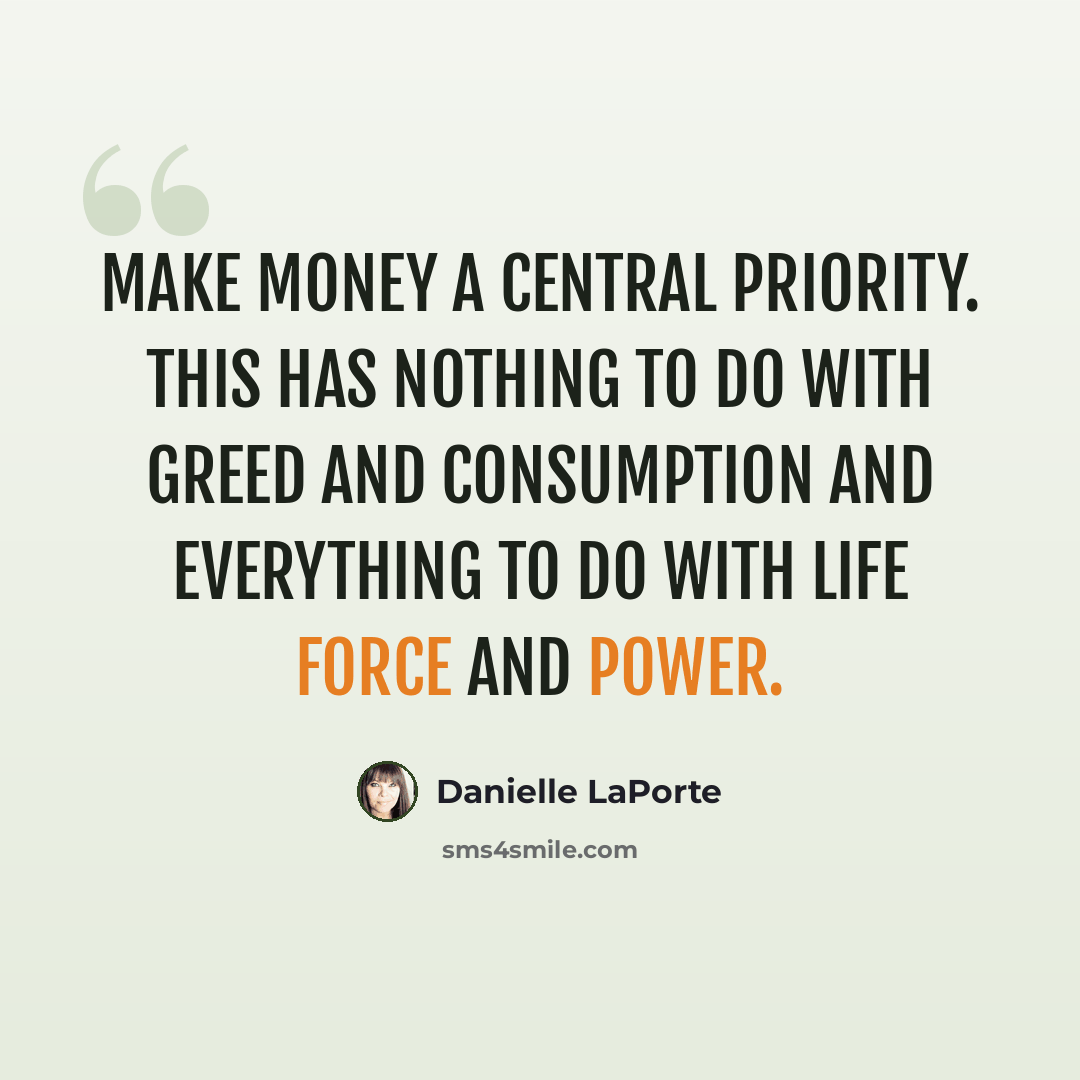 “Make Money a CENTRAL priority. This has nothing to do with greed and consumption and everything to do with life force and power.” quote by Danielle LaPorte