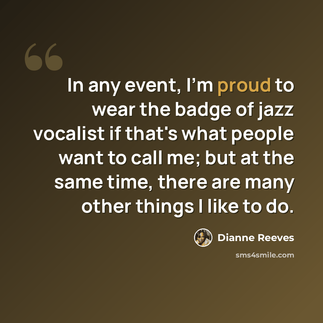 “In any event, I'm proud to wear the badge of jazz vocalist if that's what people want to call me; but at the same time, there are many other things I like to do.” quote by Dianne Reeves