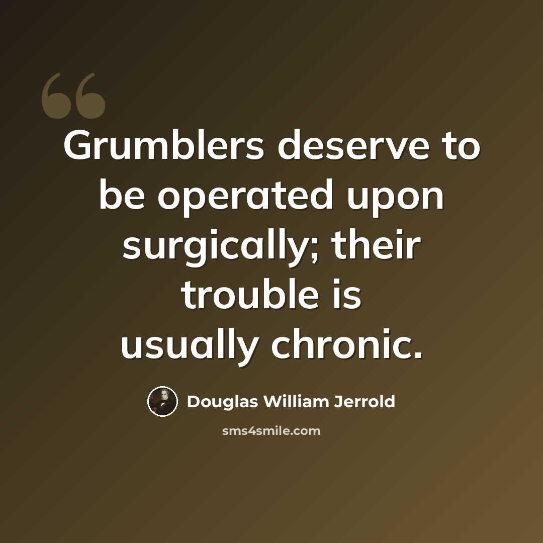 “Grumblers deserve to be operated upon surgically; their trouble is usually chronic.” quote by Douglas William Jerrold